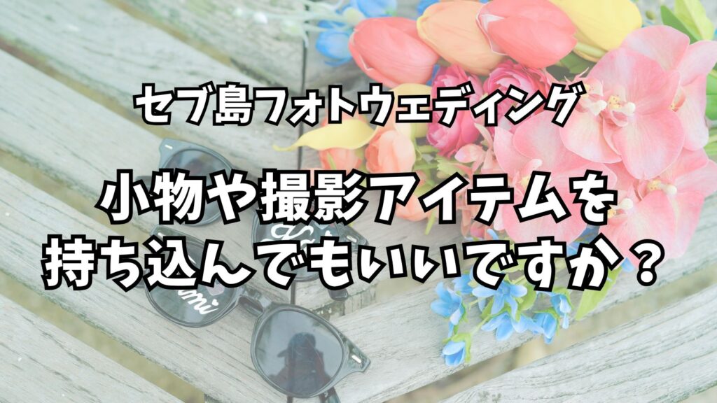 よくある質問 11 セブ島フォトウェディングで小物や撮影アイテムを持ち込んでもいいですか